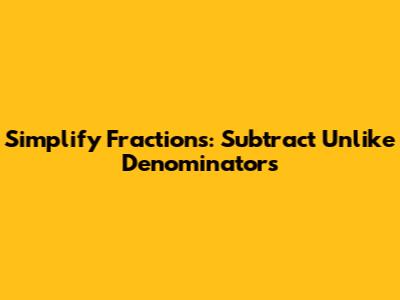 Simplify Fractions: Subtract Unlike Denominators