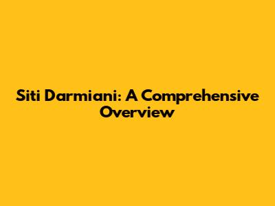 Siti Darmiani: A Comprehensive Overview