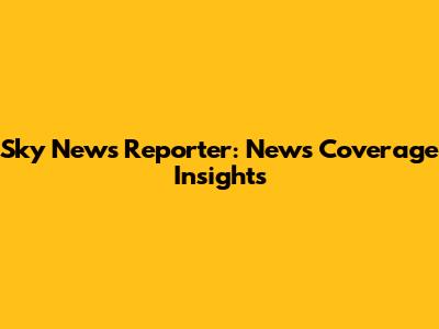 Sky News Reporter: News Coverage Insights
