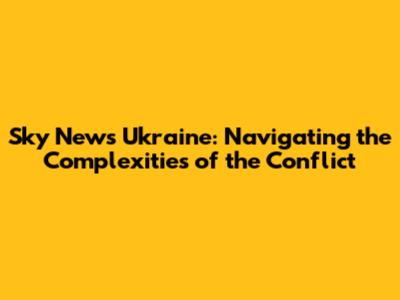 Sky News Ukraine: Navigating the Complexities of the Conflict