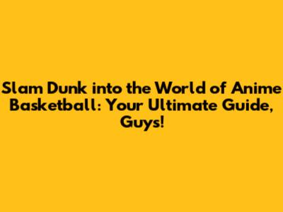 Slam Dunk into the World of Anime Basketball: Your Ultimate Guide, Guys!