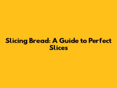 Slicing Bread: A Guide to Perfect Slices