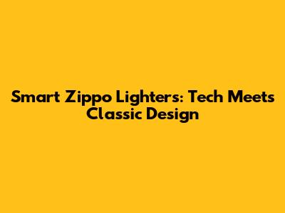 Smart Zippo Lighters: Tech Meets Classic Design