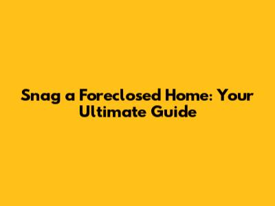 Snag a Foreclosed Home: Your Ultimate Guide