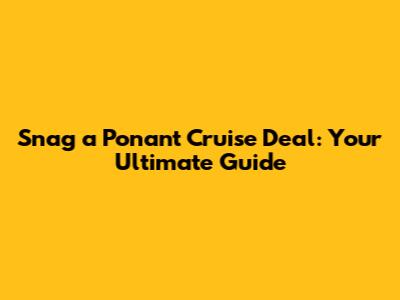 Snag a Ponant Cruise Deal: Your Ultimate Guide