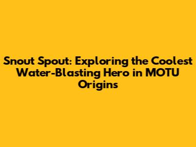 Snout Spout: Exploring the Coolest Water-Blasting Hero in MOTU Origins