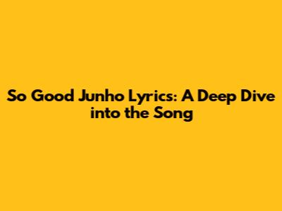 So Good Junho Lyrics: A Deep Dive into the Song
