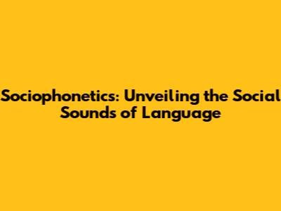 Sociophonetics: Unveiling the Social Sounds of Language