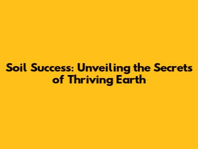 Soil Success: Unveiling the Secrets of Thriving Earth