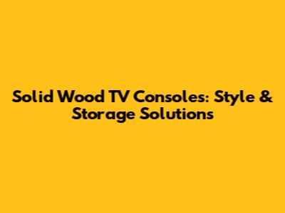 Solid Wood TV Consoles: Style & Storage Solutions