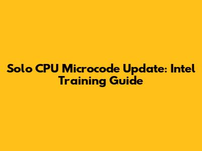 Solo CPU Microcode Update: Intel Training Guide