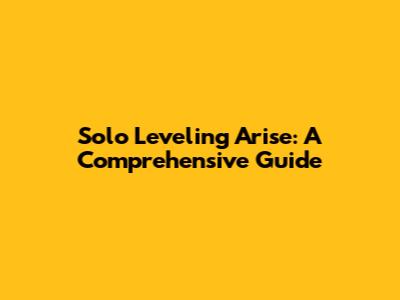 Solo Leveling Arise: A Comprehensive Guide