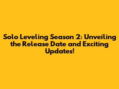 Solo Leveling Season 2: Unveiling the Release Date and Exciting Updates!
