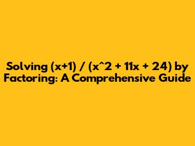 Solving (x+1) / (x^2 + 11x + 24) by Factoring: A Comprehensive Guide