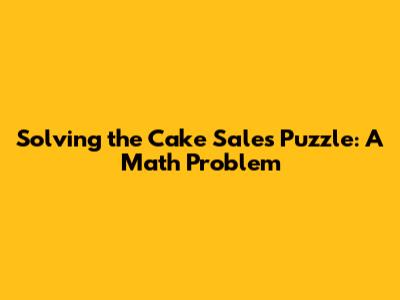 Solving the Cake Sales Puzzle: A Math Problem
