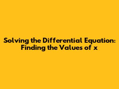 Solving the Differential Equation: Finding the Values of x