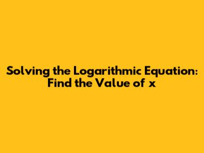 Solving the Logarithmic Equation: Find the Value of x