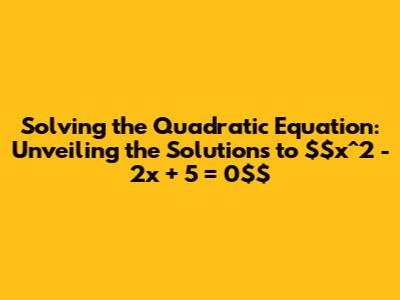 Solving the Quadratic Equation: Unveiling the Solutions to $x^2 - 2x + 5 = 0$