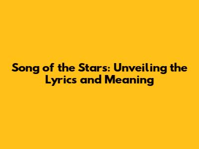 Song of the Stars: Unveiling the Lyrics and Meaning
