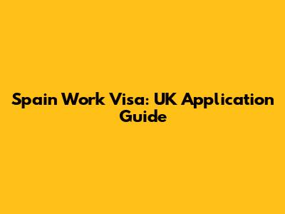 Spain Work Visa: UK Application Guide