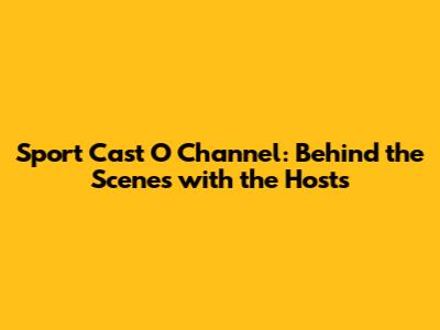 Sport Cast O Channel: Behind the Scenes with the Hosts