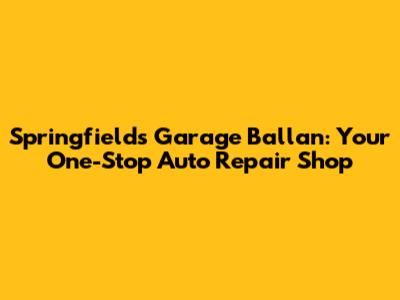 Springfields Garage Ballan: Your One-Stop Auto Repair Shop