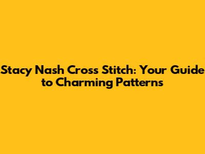 Stacy Nash Cross Stitch: Your Guide to Charming Patterns