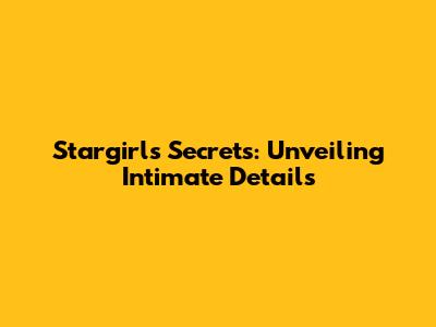Stargirl's Secrets: Unveiling Intimate Details