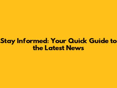 Stay Informed: Your Quick Guide to the Latest News