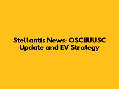 Stellantis News: OSCIIUUSC Update and EV Strategy
