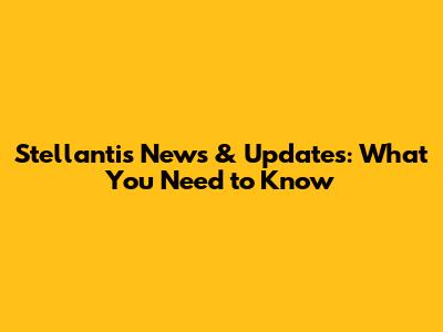 Stellantis News & Updates: What You Need to Know
