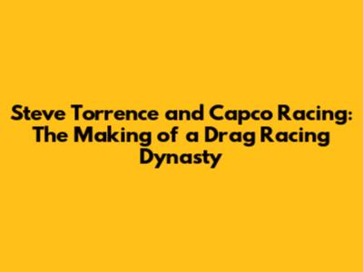 Steve Torrence and Capco Racing: The Making of a Drag Racing Dynasty