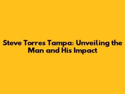 Steve Torres Tampa: Unveiling the Man and His Impact