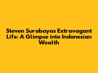 Steven Surabaya's Extravagant Life: A Glimpse into Indonesian Wealth