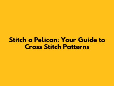 Stitch a Pelican: Your Guide to Cross Stitch Patterns