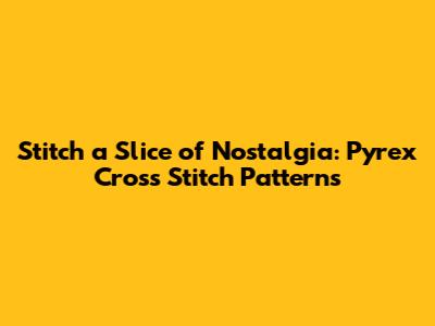 Stitch a Slice of Nostalgia: Pyrex Cross Stitch Patterns