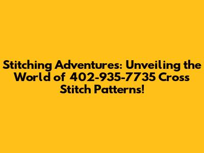 Stitching Adventures: Unveiling the World of 402-935-7735 Cross Stitch Patterns!
