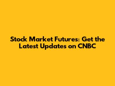 Stock Market Futures: Get the Latest Updates on CNBC