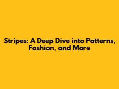 Stripes: A Deep Dive into Patterns, Fashion, and More