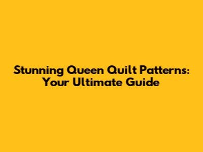 Stunning Queen Quilt Patterns: Your Ultimate Guide