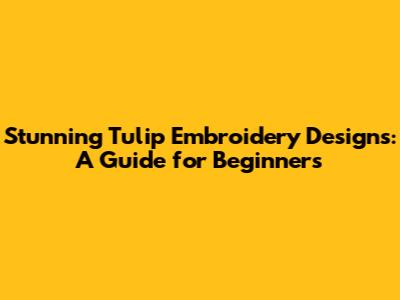 Stunning Tulip Embroidery Designs: A Guide for Beginners