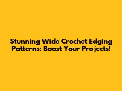 Stunning Wide Crochet Edging Patterns: Boost Your Projects!