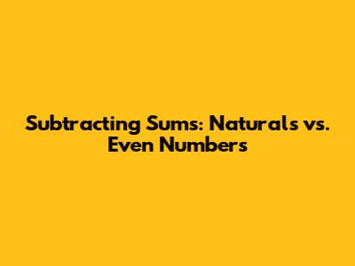 Subtracting Sums: Naturals vs. Even Numbers