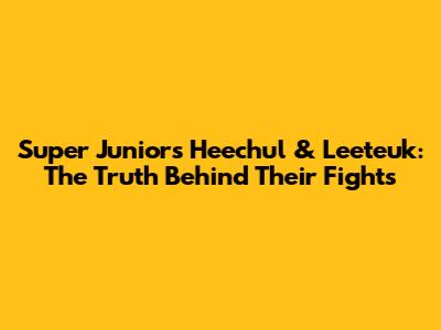 Super Junior's Heechul & Leeteuk: The Truth Behind Their Fights