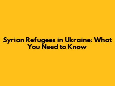 Syrian Refugees in Ukraine: What You Need to Know
