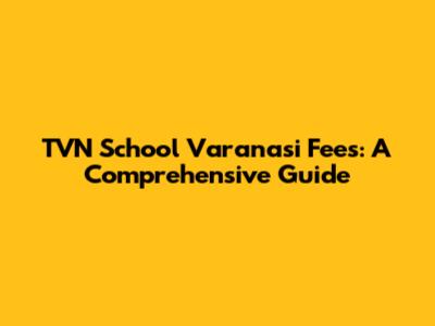 TVN School Varanasi Fees: A Comprehensive Guide