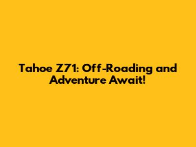 Tahoe Z71: Off-Roading and Adventure Await!