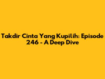 Takdir Cinta Yang Kupilih: Episode 246 - A Deep Dive