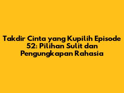 Takdir Cinta yang Kupilih Episode 52: Pilihan Sulit dan Pengungkapan Rahasia