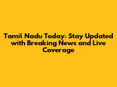 Tamil Nadu Today: Stay Updated with Breaking News and Live Coverage